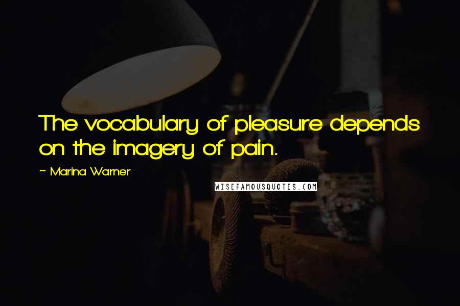 Marina Warner quotes: The vocabulary of pleasure depends on the imagery of pain.