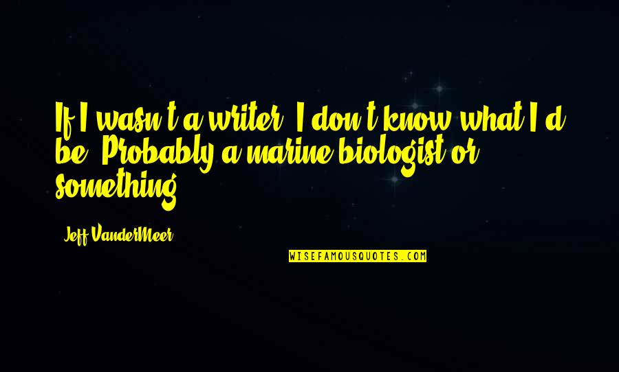 Marine Biologist Quotes By Jeff VanderMeer: If I wasn't a writer, I don't know
