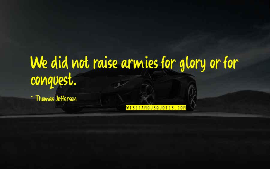 Marine Inspirational Quotes By Thomas Jefferson: We did not raise armies for glory or Marine Inspirational Quotes By Thomas Jefferson: We did not raise armies for glory or