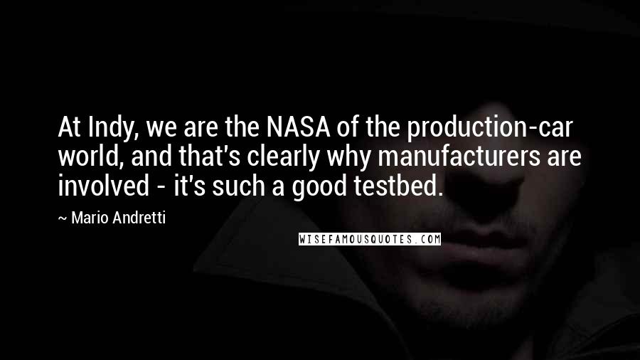 Mario Andretti quotes: At Indy, we are the NASA of the production-car world, and that's clearly why manufacturers are involved - it's such a good testbed.