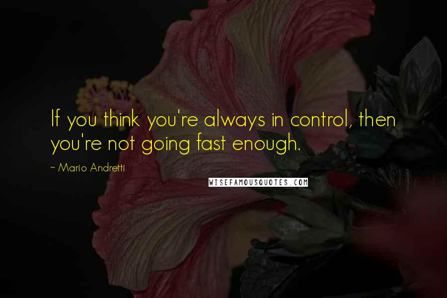 Mario Andretti quotes: If you think you're always in control, then you're not going fast enough.