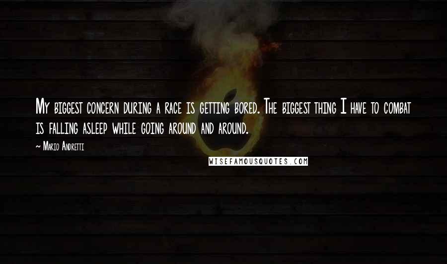 Mario Andretti quotes: My biggest concern during a race is getting bored. The biggest thing I have to combat is falling asleep while going around and around.