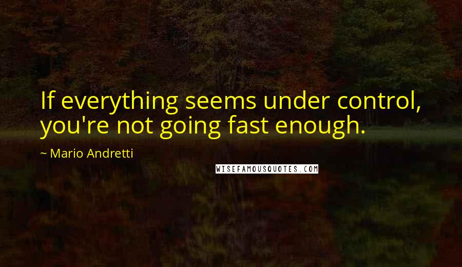 Mario Andretti quotes: If everything seems under control, you're not going fast enough.