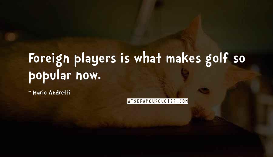 Mario Andretti quotes: Foreign players is what makes golf so popular now.