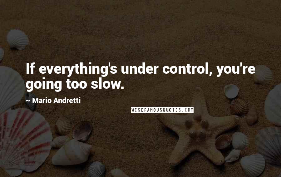 Mario Andretti quotes: If everything's under control, you're going too slow.