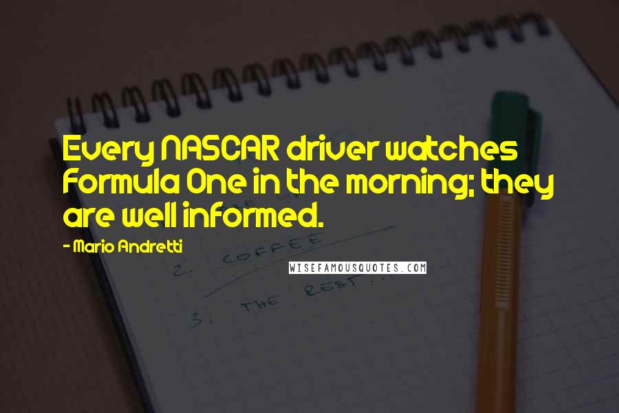 Mario Andretti quotes: Every NASCAR driver watches Formula One in the morning; they are well informed.