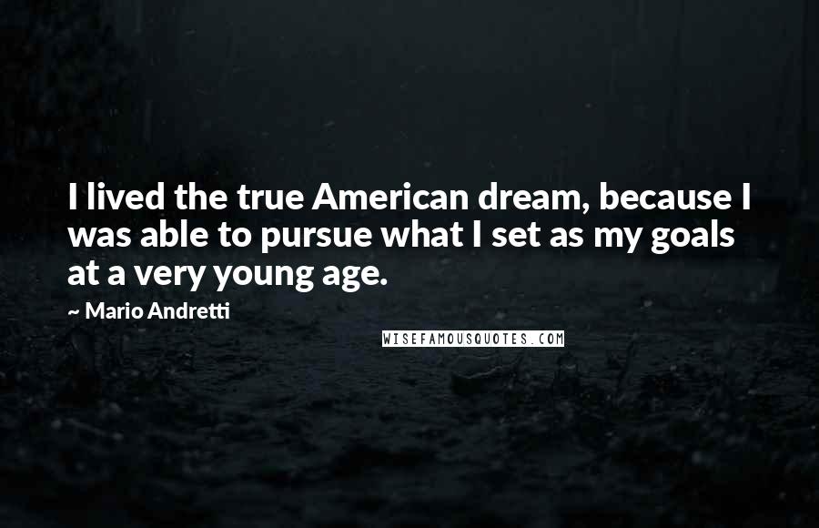 Mario Andretti quotes: I lived the true American dream, because I was able to pursue what I set as my goals at a very young age.