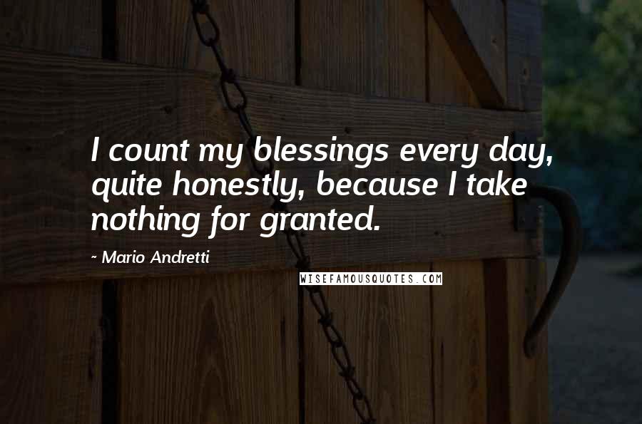 Mario Andretti quotes: I count my blessings every day, quite honestly, because I take nothing for granted.