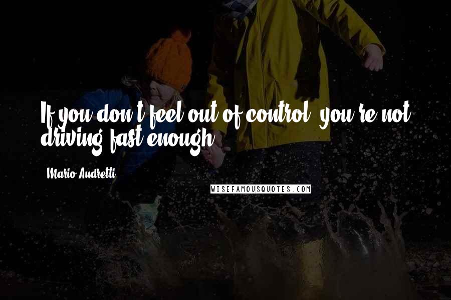 Mario Andretti quotes: If you don't feel out of control, you're not driving fast enough.