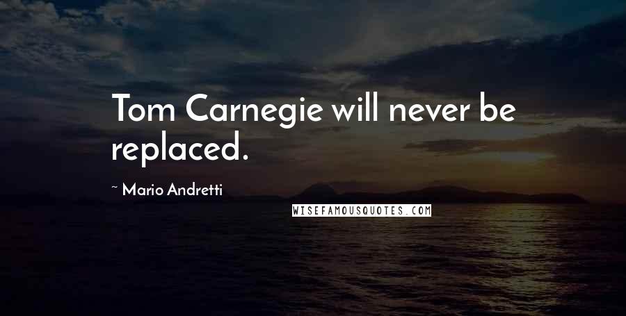 Mario Andretti quotes: Tom Carnegie will never be replaced.