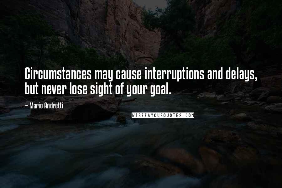 Mario Andretti quotes: Circumstances may cause interruptions and delays, but never lose sight of your goal.