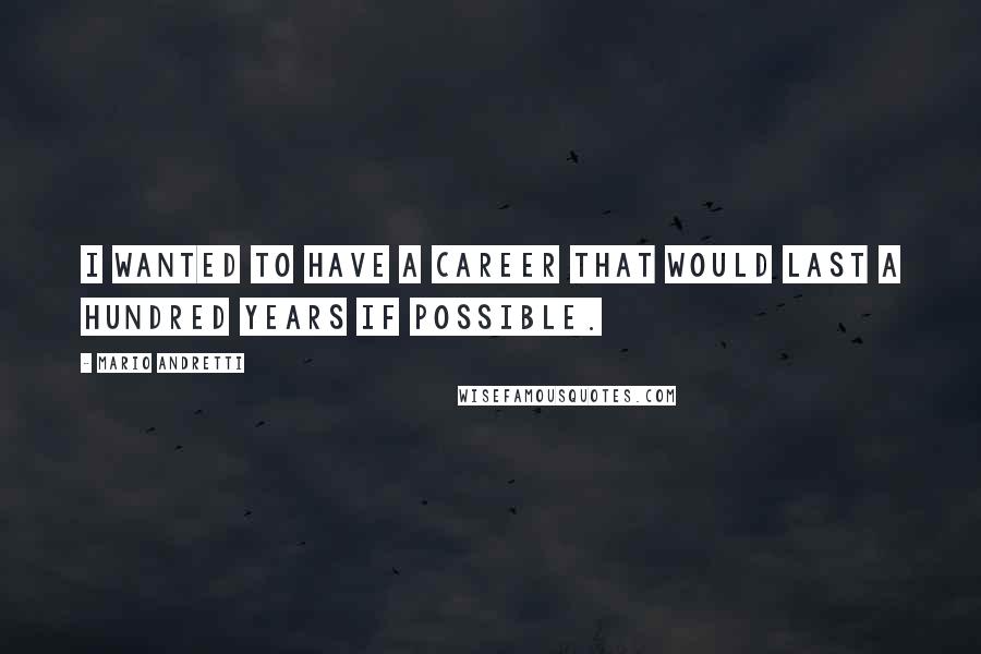 Mario Andretti quotes: I wanted to have a career that would last a hundred years if possible.