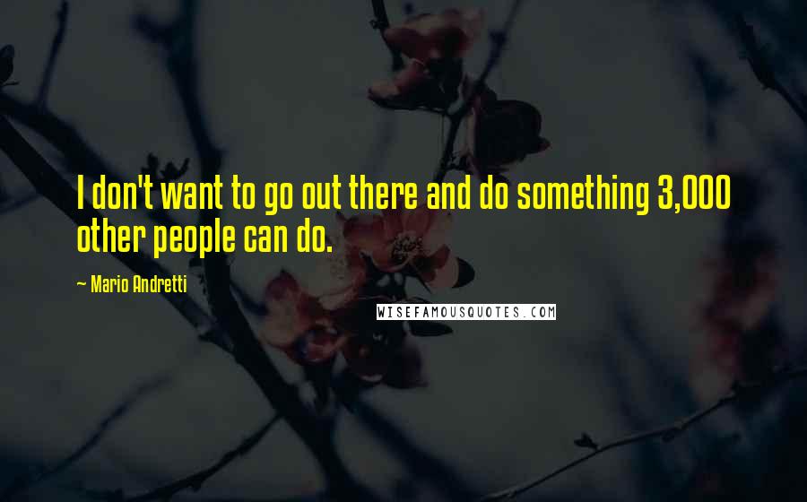 Mario Andretti quotes: I don't want to go out there and do something 3,000 other people can do.