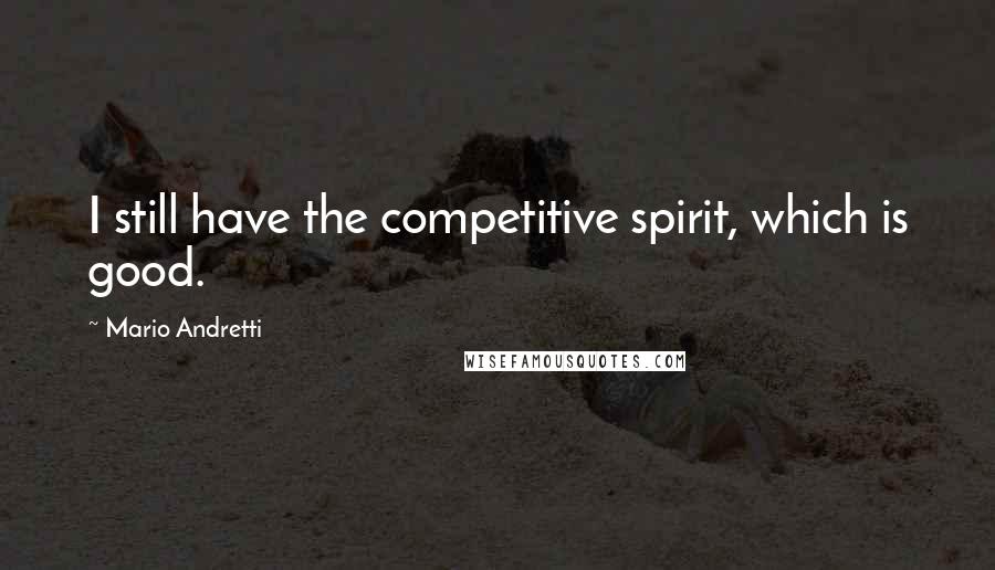 Mario Andretti quotes: I still have the competitive spirit, which is good.