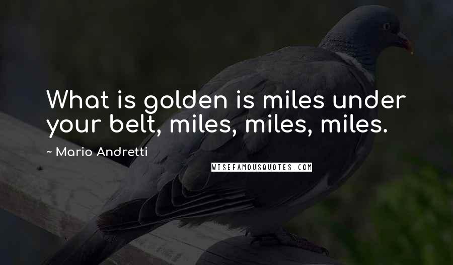 Mario Andretti quotes: What is golden is miles under your belt, miles, miles, miles.