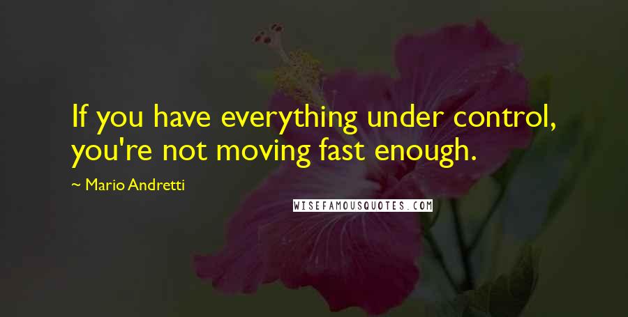 Mario Andretti quotes: If you have everything under control, you're not moving fast enough.