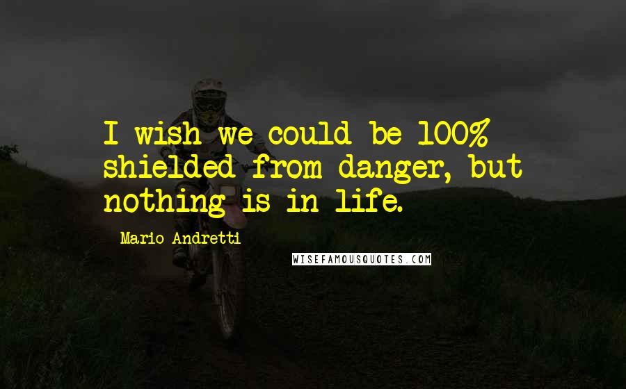 Mario Andretti quotes: I wish we could be 100% shielded from danger, but nothing is in life.