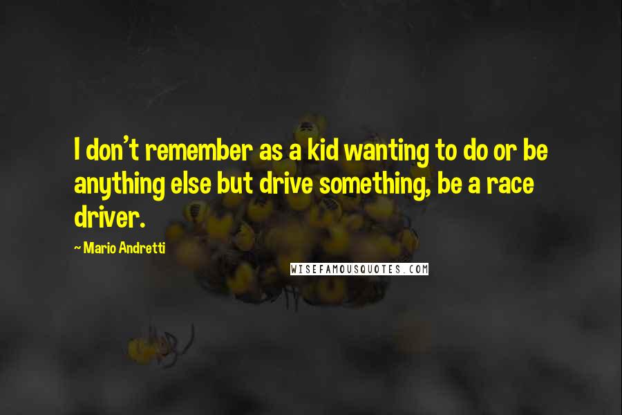 Mario Andretti quotes: I don't remember as a kid wanting to do or be anything else but drive something, be a race driver.