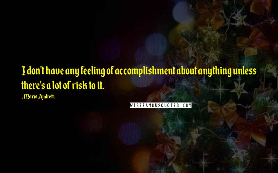 Mario Andretti quotes: I don't have any feeling of accomplishment about anything unless there's a lot of risk to it.