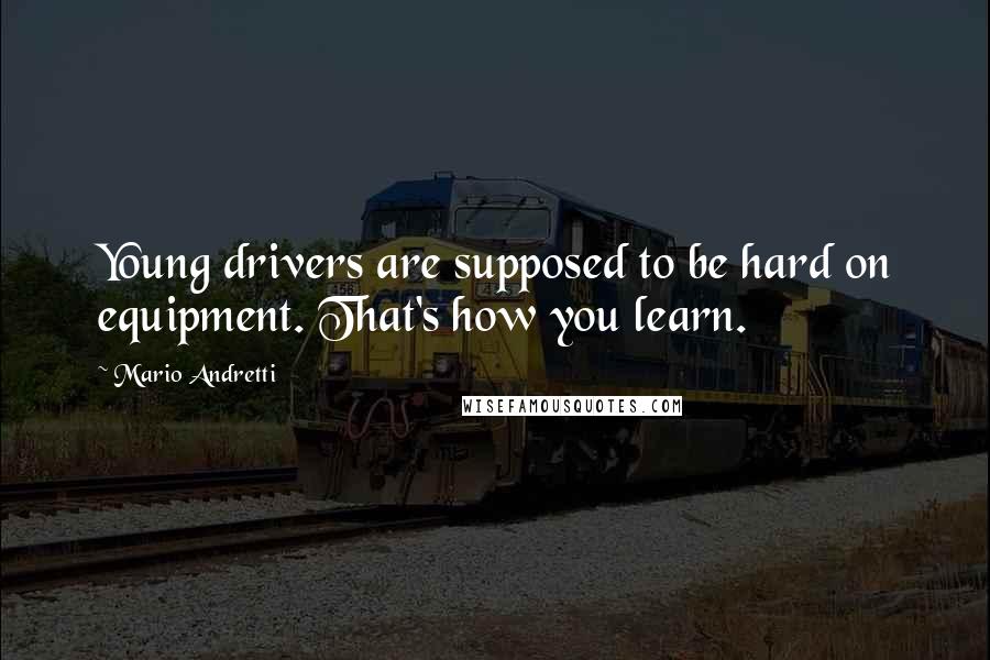 Mario Andretti quotes: Young drivers are supposed to be hard on equipment. That's how you learn.