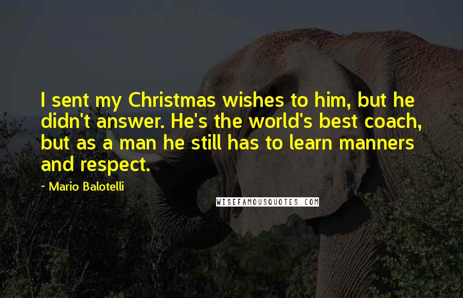 Mario Balotelli quotes: I sent my Christmas wishes to him, but he didn't answer. He's the world's best coach, but as a man he still has to learn manners and respect.