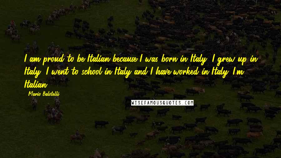 Mario Balotelli quotes: I am proud to be Italian because I was born in Italy, I grew up in Italy, I went to school in Italy and I have worked in Italy. I'm