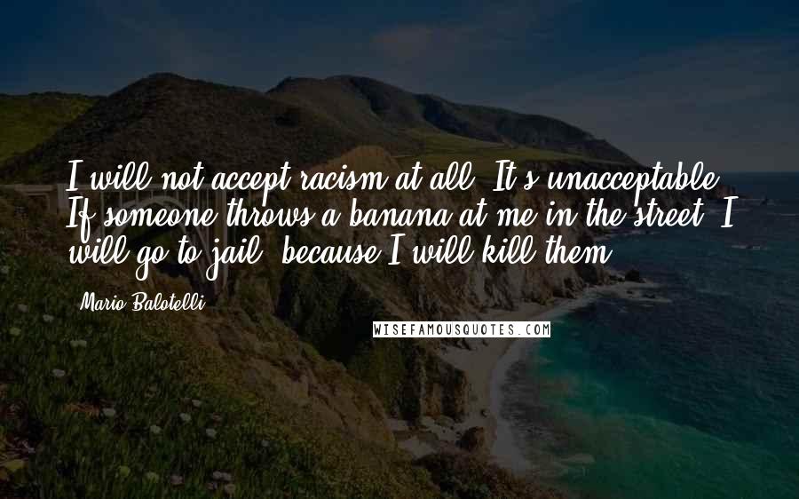Mario Balotelli quotes: I will not accept racism at all. It's unacceptable. If someone throws a banana at me in the street, I will go to jail, because I will kill them.