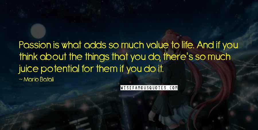 Mario Batali quotes: Passion is what adds so much value to life. And if you think about the things that you do, there's so much juice potential for them if you do it.