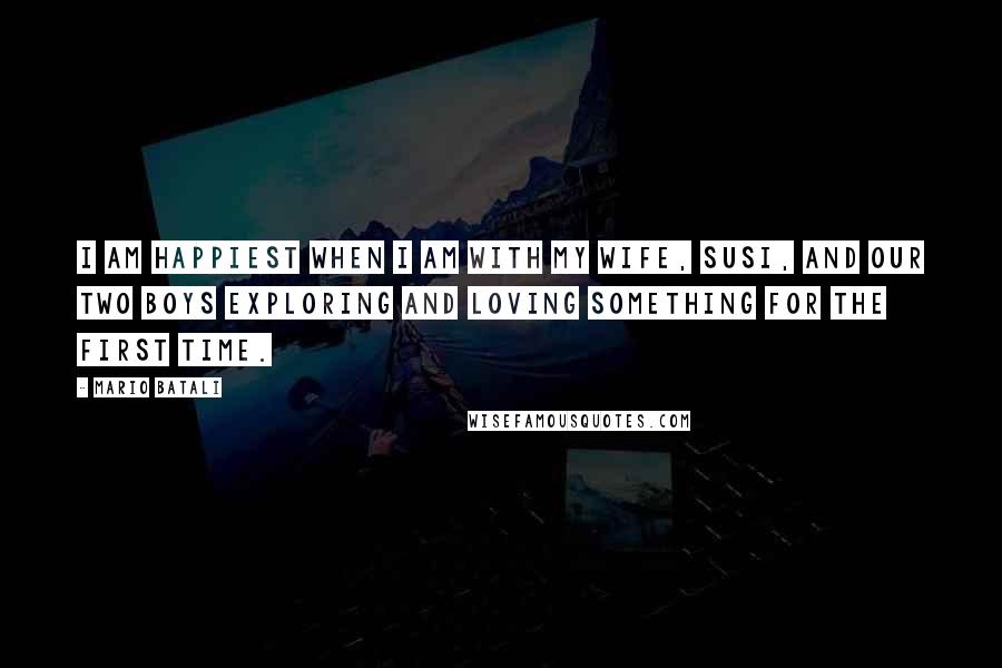 Mario Batali quotes: I am happiest when I am with my wife, Susi, and our two boys exploring and loving something for the first time.