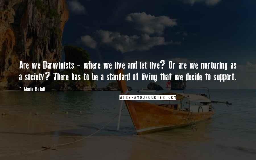 Mario Batali quotes: Are we Darwinists - where we live and let live? Or are we nurturing as a society? There has to be a standard of living that we decide to support.