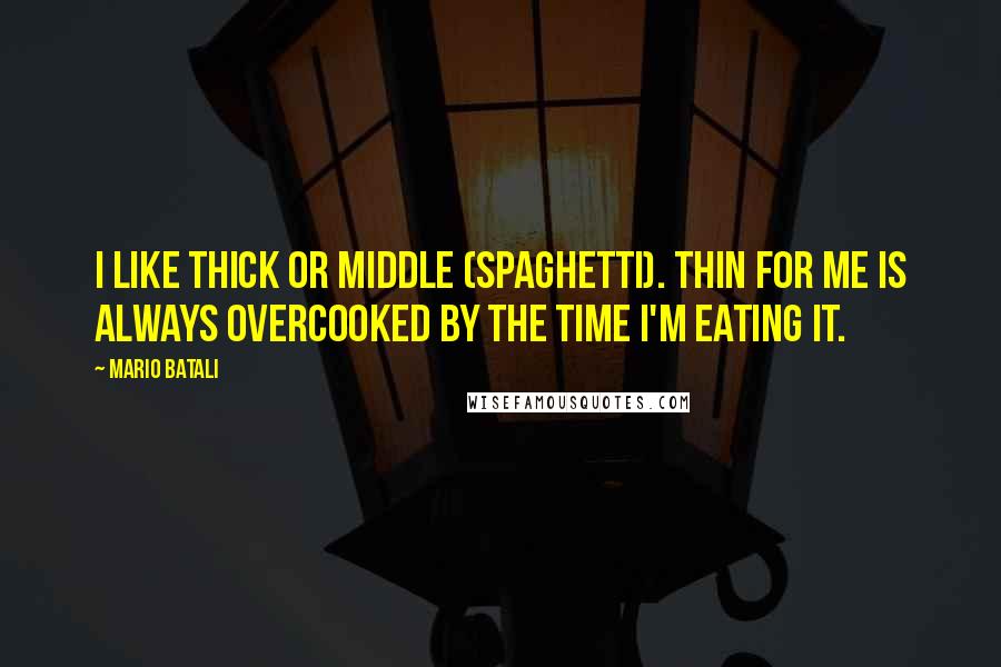 Mario Batali quotes: I like thick or middle (spaghetti). Thin for me is always overcooked by the time I'm eating it.