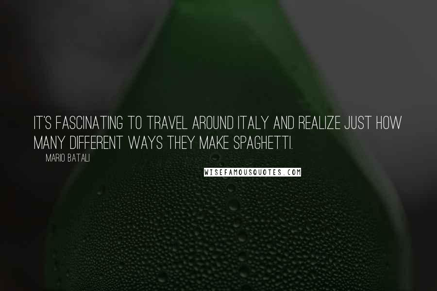 Mario Batali quotes: It's fascinating to travel around Italy and realize just how many different ways they make spaghetti.