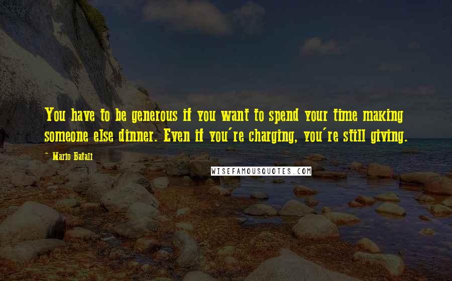 Mario Batali quotes: You have to be generous if you want to spend your time making someone else dinner. Even if you're charging, you're still giving.