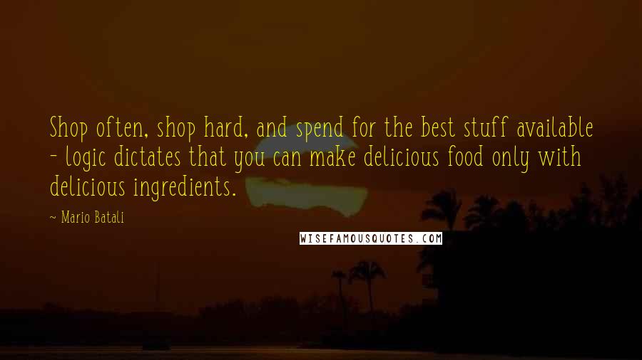 Mario Batali quotes: Shop often, shop hard, and spend for the best stuff available - logic dictates that you can make delicious food only with delicious ingredients.