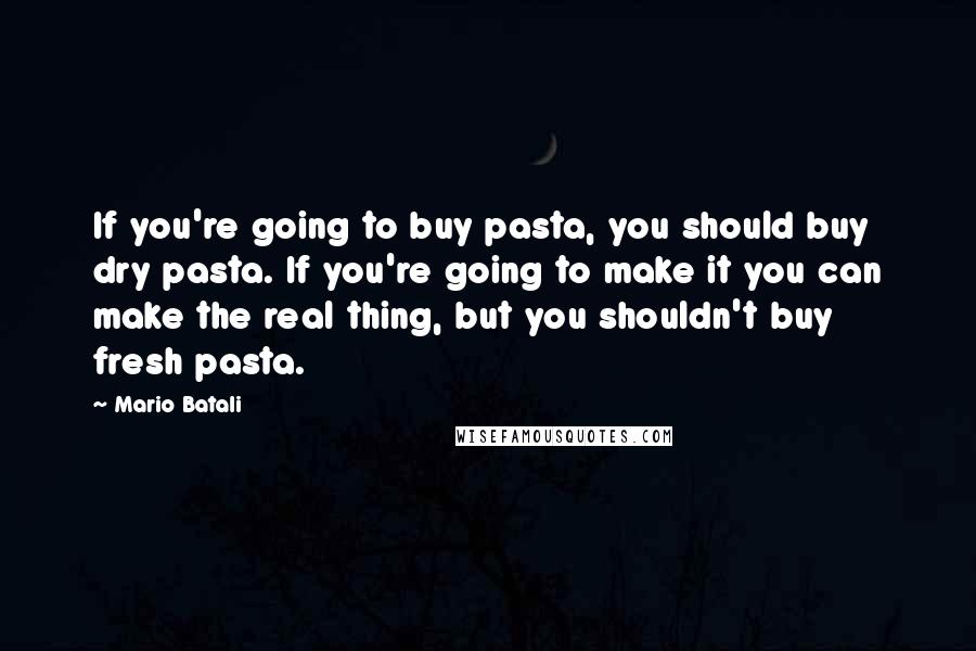 Mario Batali quotes: If you're going to buy pasta, you should buy dry pasta. If you're going to make it you can make the real thing, but you shouldn't buy fresh pasta.
