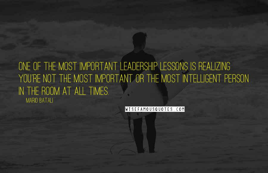 Mario Batali quotes: One of the most important leadership lessons is realizing you're not the most important or the most intelligent person in the room at all times.