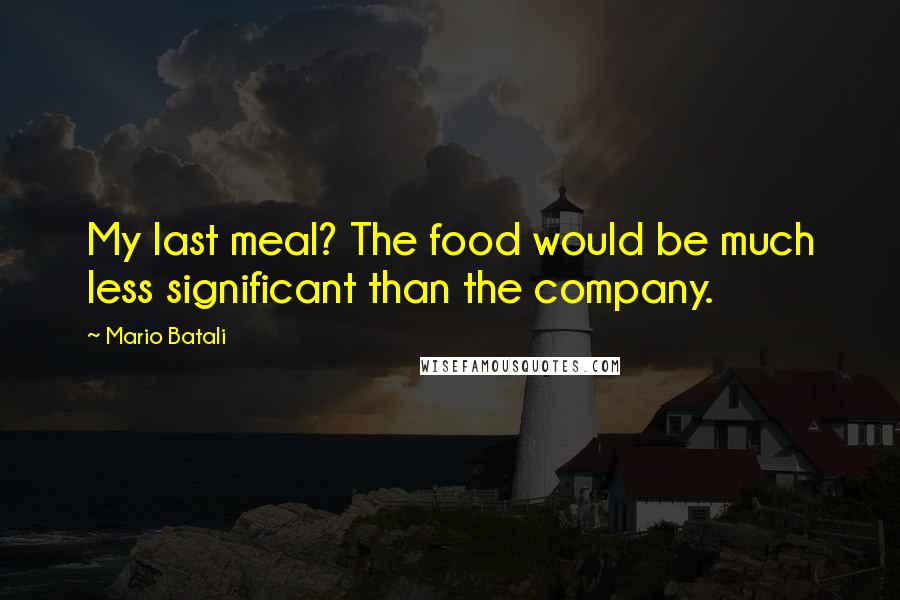 Mario Batali quotes: My last meal? The food would be much less significant than the company.