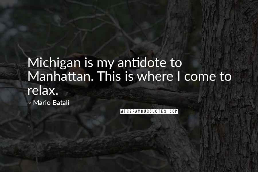 Mario Batali quotes: Michigan is my antidote to Manhattan. This is where I come to relax.