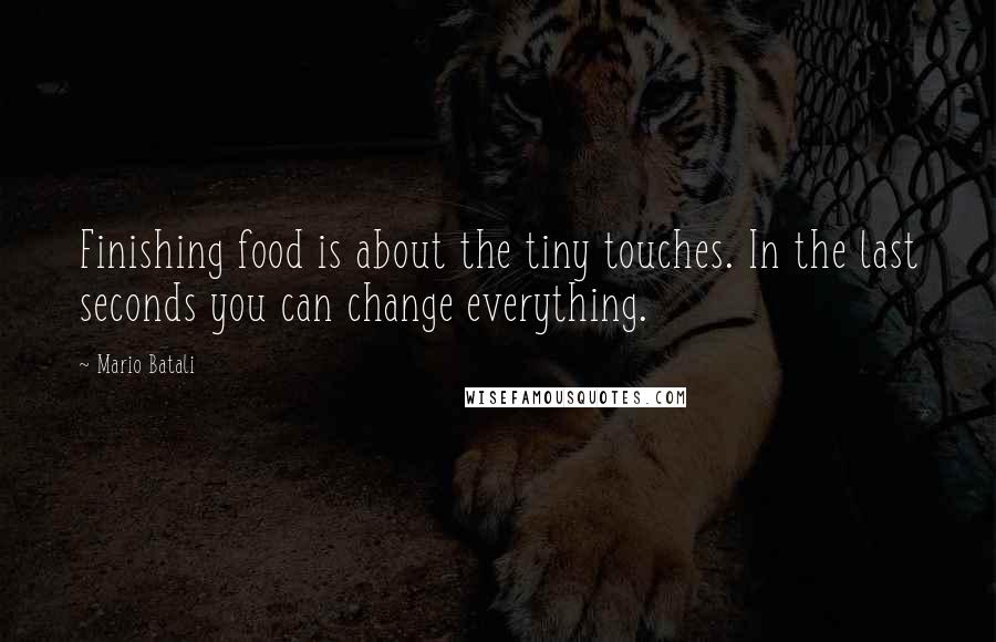 Mario Batali quotes: Finishing food is about the tiny touches. In the last seconds you can change everything.