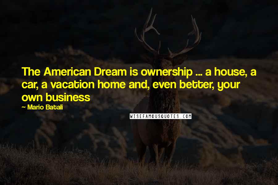 Mario Batali quotes: The American Dream is ownership ... a house, a car, a vacation home and, even better, your own business