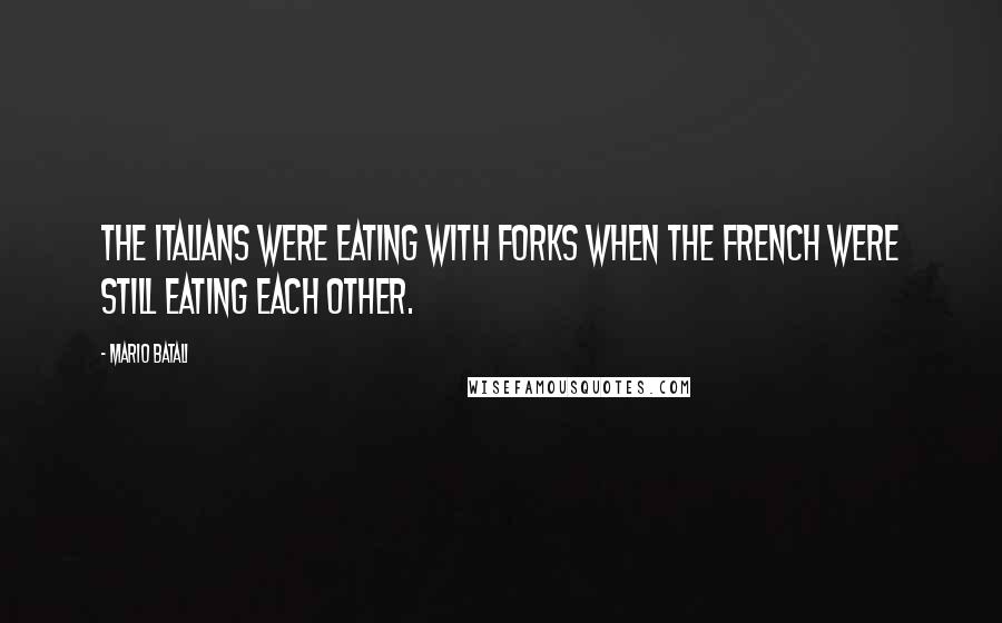 Mario Batali quotes: The Italians were eating with forks when the French were still eating each other.