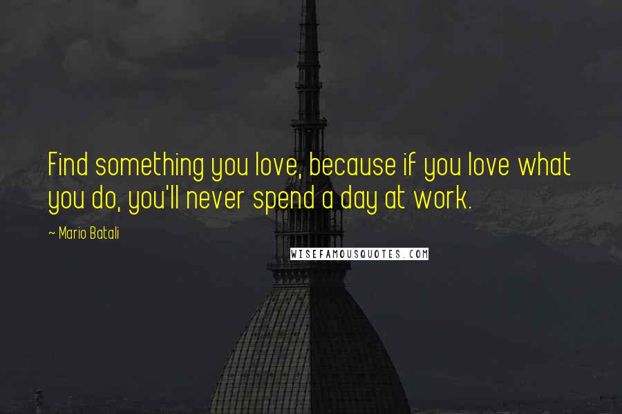 Mario Batali quotes: Find something you love, because if you love what you do, you'll never spend a day at work.