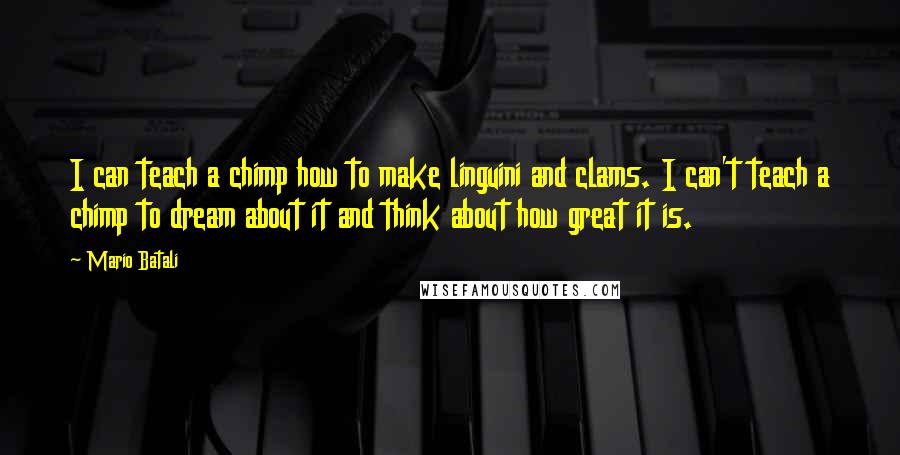 Mario Batali quotes: I can teach a chimp how to make linguini and clams. I can't teach a chimp to dream about it and think about how great it is.