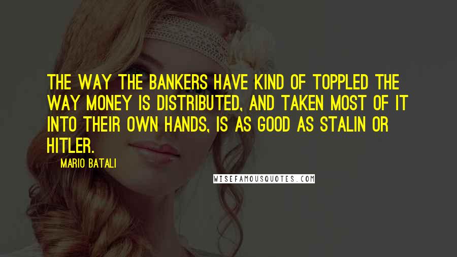 Mario Batali quotes: The way the bankers have kind of toppled the way money is distributed, and taken most of it into their own hands, is as good as Stalin or Hitler.