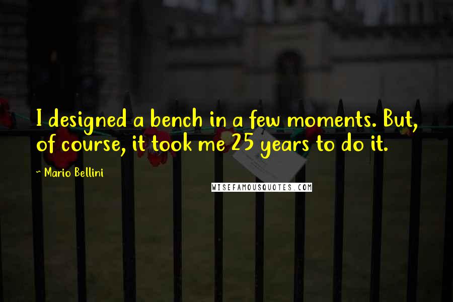 Mario Bellini quotes: I designed a bench in a few moments. But, of course, it took me 25 years to do it.