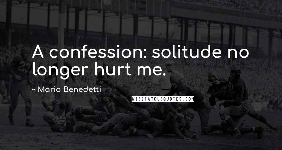 Mario Benedetti quotes: A confession: solitude no longer hurt me.