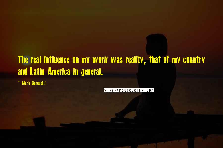 Mario Benedetti quotes: The real influence on my work was reality, that of my country and Latin America in general.