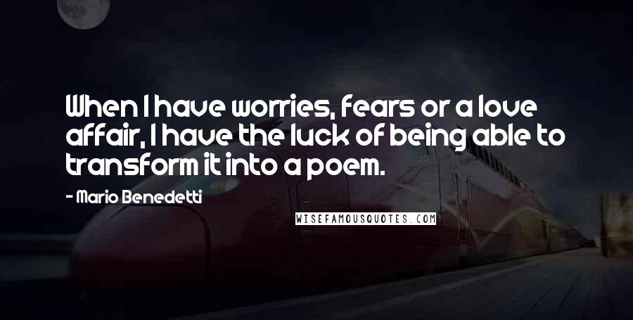 Mario Benedetti quotes: When I have worries, fears or a love affair, I have the luck of being able to transform it into a poem.