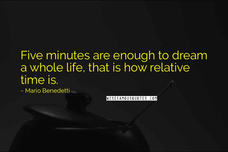 Mario Benedetti quotes: Five minutes are enough to dream a whole life, that is how relative time is.