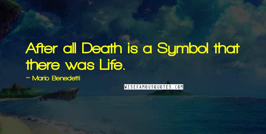 Mario Benedetti quotes: After all Death is a Symbol that there was Life.